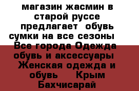 магазин жасмин в старой руссе предлагает  обувь сумки на все сезоны  - Все города Одежда, обувь и аксессуары » Женская одежда и обувь   . Крым,Бахчисарай